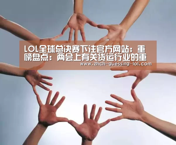LOL全球总决赛下注官方网站:重磅盘点:两会上有关货运行业的重点!(图2) 英雄联盟竞猜大厅