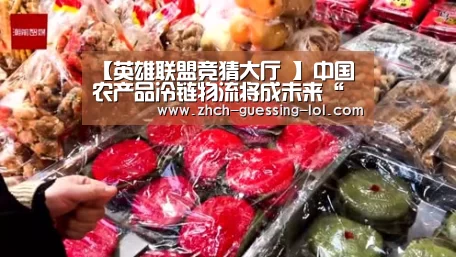 【英雄联盟竞猜大厅 】中国农产品冷链物流将成未来“新风口”(图1) 英雄联盟竞猜大厅
