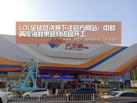 LOL全球总决赛下注官方网站:中部两岸海鲜果蔬物流园开工(图1) 英雄联盟竞猜大厅